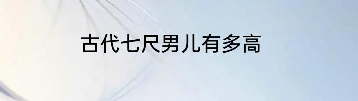 古代七尺男儿有多高