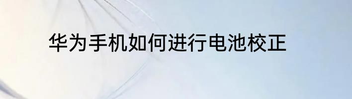 华为手机如何进行电池校正