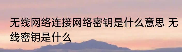 无线网络连接网络密钥是什么意思 无线密钥是什么