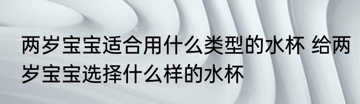 两岁宝宝适合用什么类型的水杯 给两岁宝宝选择什么样的水杯