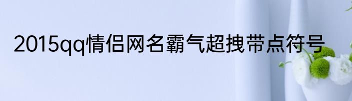 2015qq情侣网名霸气超拽带点符号