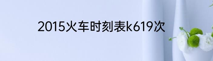 2015火车时刻表k619次
