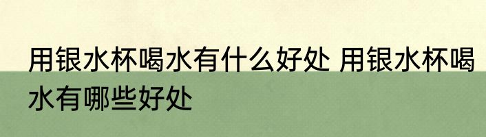 用银水杯喝水有什么好处 用银水杯喝水有哪些好处