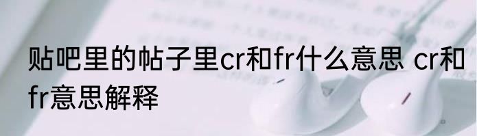 贴吧里的帖子里cr和fr什么意思 cr和fr意思解释