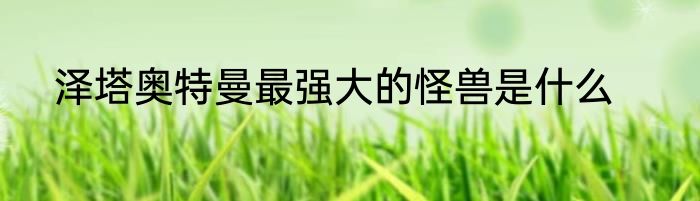 泽塔奥特曼最强大的怪兽是什么