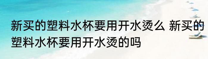 新买的塑料水杯要用开水烫么 新买的塑料水杯要用开水烫的吗