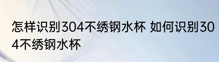 怎样识别304不绣钢水杯 如何识别304不绣钢水杯