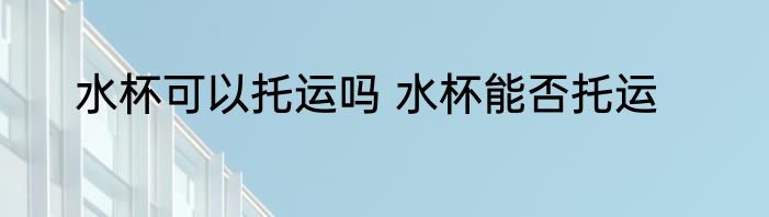 水杯可以托运吗 水杯能否托运