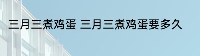 三月三煮鸡蛋 三月三煮鸡蛋要多久