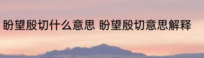 盼望殷切什么意思 盼望殷切意思解释