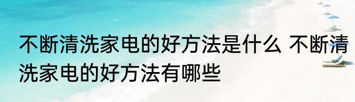 不断清洗家电的好方法是什么 不断清洗家电的好方法有哪些