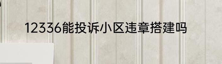 12336能投诉小区违章搭建吗