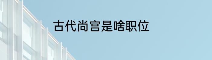 古代尚宫是啥职位