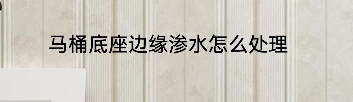 马桶底座边缘渗水怎么处理