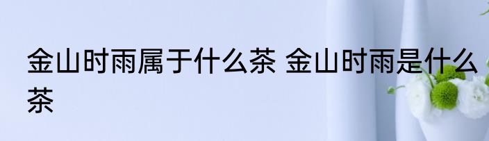 金山时雨属于什么茶 金山时雨是什么茶