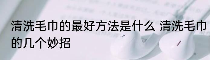 清洗毛巾的最好方法是什么 清洗毛巾的几个妙招