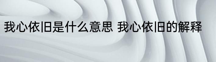 我心依旧是什么意思 我心依旧的解释