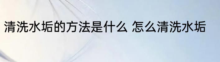 清洗水垢的方法是什么 怎么清洗水垢