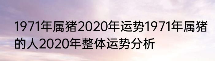 1971年属猪2020年运势1971年属猪的人2020年整体运势分析