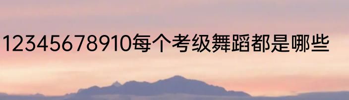 12345678910每个考级舞蹈都是哪些