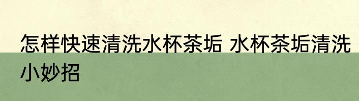 怎样快速清洗水杯茶垢 水杯茶垢清洗小妙招