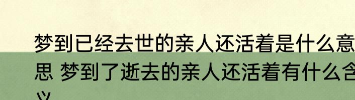 梦到已经去世的亲人还活着是什么意思 梦到了逝去的亲人还活着有什么含义