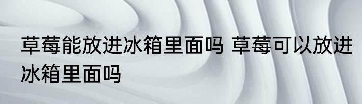 草莓能放进冰箱里面吗 草莓可以放进冰箱里面吗
