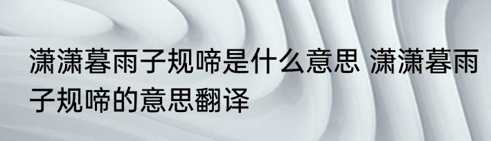 潇潇暮雨子规啼是什么意思 潇潇暮雨子规啼的意思翻译
