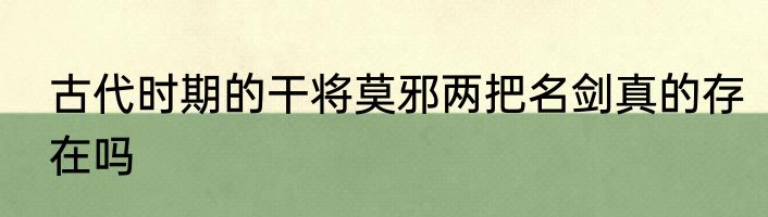 古代时期的干将莫邪两把名剑真的存在吗
