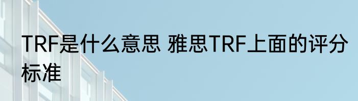 TRF是什么意思 雅思TRF上面的评分标准