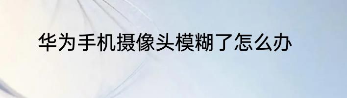 华为手机摄像头模糊了怎么办