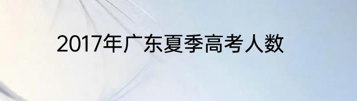 2017年广东夏季高考人数