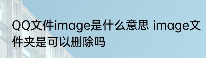 QQ文件image是什么意思 image文件夹是可以删除吗