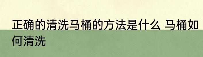 正确的清洗马桶的方法是什么 马桶如何清洗
