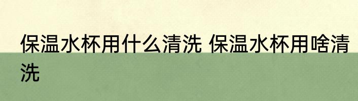 保温水杯用什么清洗 保温水杯用啥清洗