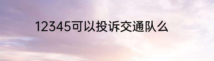 12345可以投诉交通队么