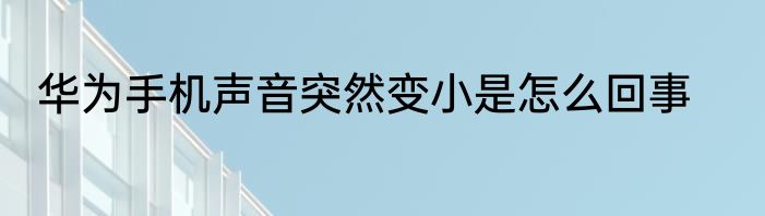 华为手机声音突然变小是怎么回事