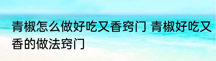 青椒怎么做好吃又香窍门 青椒好吃又香的做法窍门
