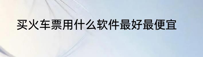 买火车票用什么软件最好最便宜