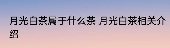 月光白茶属于什么茶 月光白茶相关介绍