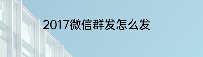 2017微信群发怎么发