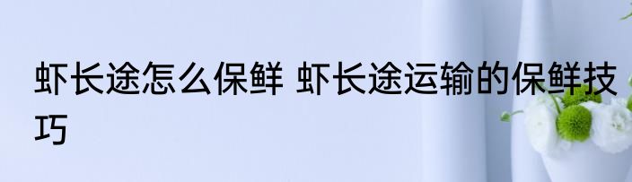 虾长途怎么保鲜 虾长途运输的保鲜技巧