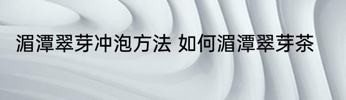 湄潭翠芽冲泡方法 如何湄潭翠芽茶
