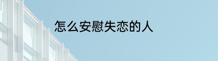 怎么安慰失恋的人
