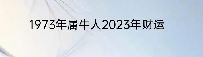 1973年属牛人2023年财运