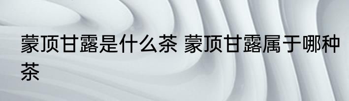 蒙顶甘露是什么茶 蒙顶甘露属于哪种茶