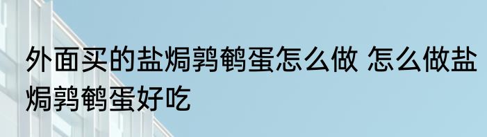 外面买的盐焗鹑鹌蛋怎么做 怎么做盐焗鹑鹌蛋好吃
