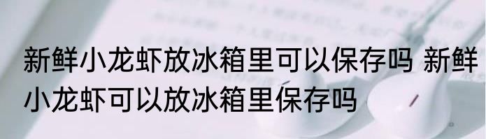 新鲜小龙虾放冰箱里可以保存吗 新鲜小龙虾可以放冰箱里保存吗