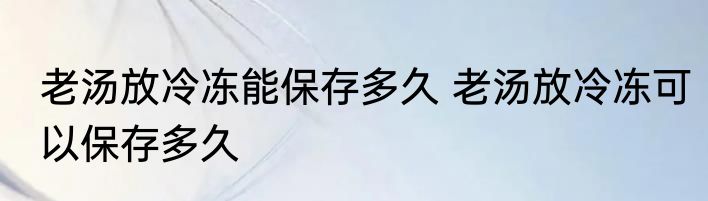 老汤放冷冻能保存多久 老汤放冷冻可以保存多久