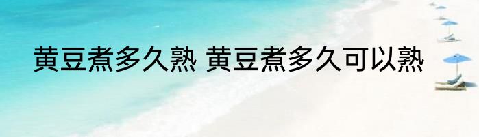 黄豆煮多久熟 黄豆煮多久可以熟